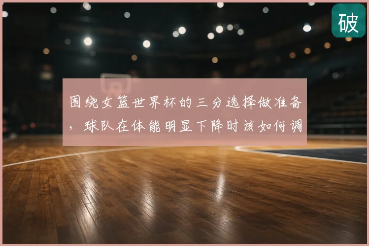 围绕女篮世界杯的三分选择做准备，球队在体能明显下降时该如何调整