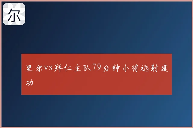 里尔vs拜仁主队79分钟小将远射建功