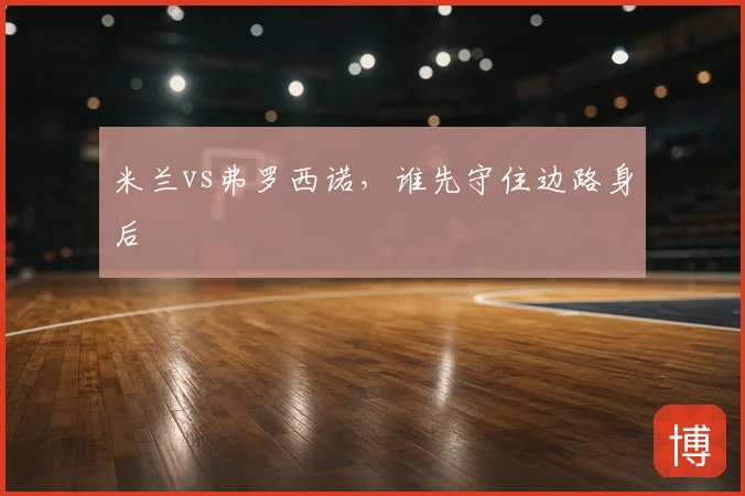 米兰vs弗罗西诺，谁先守住边路身后