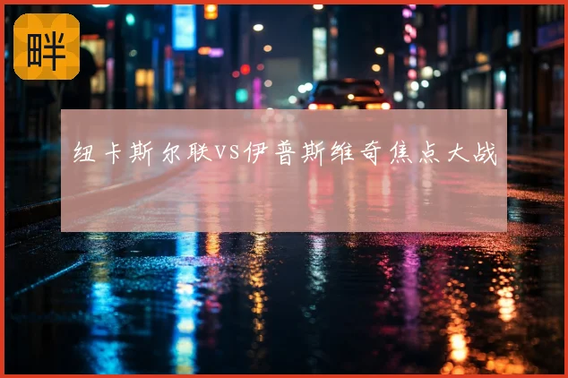 纽卡斯尔联vs伊普斯维奇焦点大战